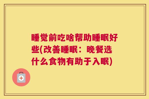 睡觉前吃啥帮助睡眠好些(改善睡眠：晚餐选什么食物有助于入眠)