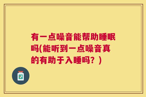 有一点噪音能帮助睡眠吗(能听到一点噪音真的有助于入睡吗？)