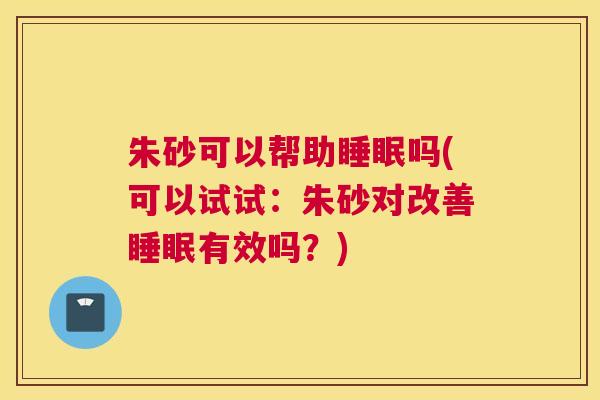 朱砂可以帮助睡眠吗(可以试试：朱砂对改善睡眠有效吗？)