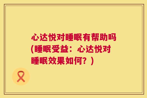 心达悦对睡眠有帮助吗(睡眠受益：心达悦对睡眠效果如何？)