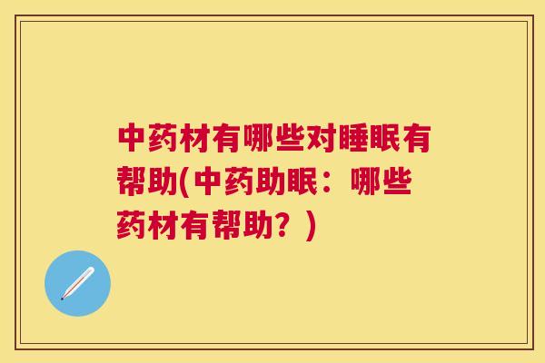 中药材有哪些对睡眠有帮助(中药助眠：哪些药材有帮助？)
