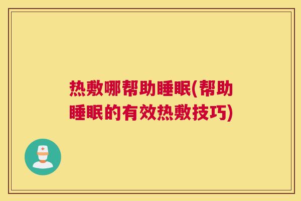 热敷哪帮助睡眠(帮助睡眠的有效热敷技巧)