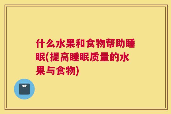 什么水果和食物帮助睡眠(提高睡眠质量的水果与食物)