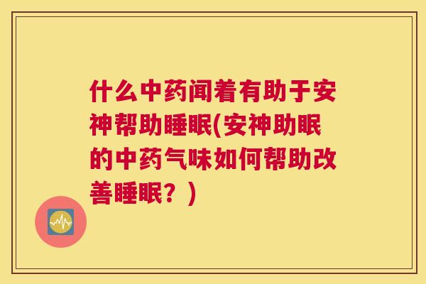 什么中药闻着有助于安神帮助睡眠(安神助眠的中药气味如何帮助改善睡眠？)