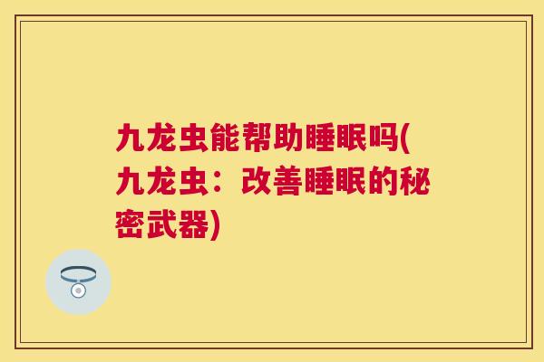 九龙虫能帮助睡眠吗(九龙虫：改善睡眠的秘密武器)