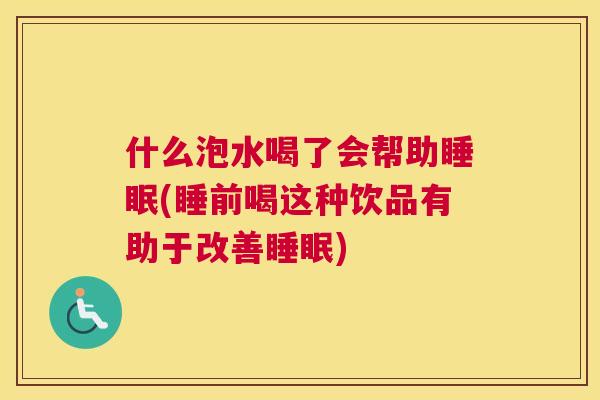什么泡水喝了会帮助睡眠(睡前喝这种饮品有助于改善睡眠)