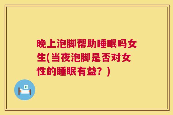 晚上泡脚帮助睡眠吗女生(当夜泡脚是否对女性的睡眠有益？)