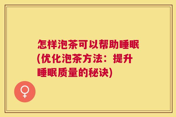 怎样泡茶可以帮助睡眠(优化泡茶方法：提升睡眠质量的秘诀)