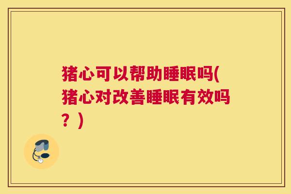 猪心可以帮助睡眠吗(猪心对改善睡眠有效吗？)
