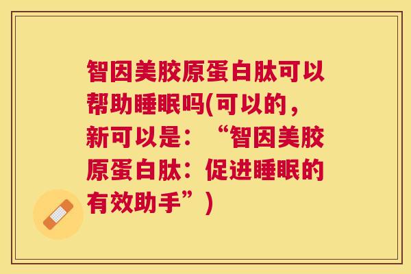 智因美胶原蛋白肽可以帮助睡眠吗(可以的，新可以是：“智因美胶原蛋白肽：促进睡眠的有效助手”)