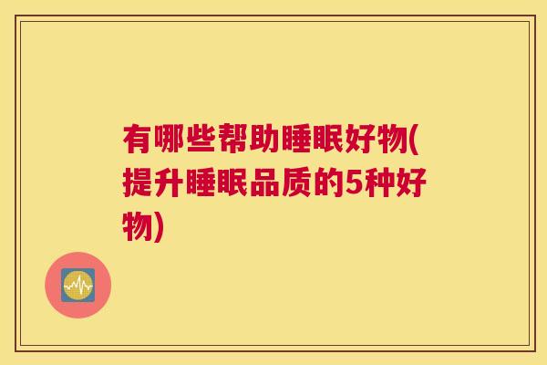 有哪些帮助睡眠好物(提升睡眠品质的5种好物)