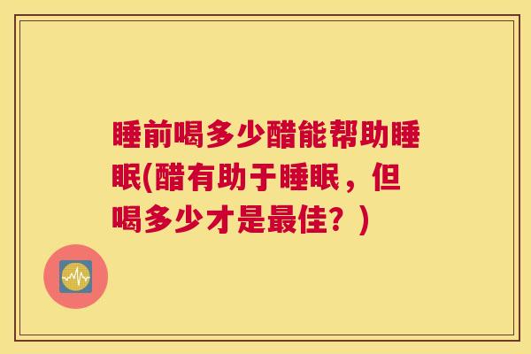 睡前喝多少醋能帮助睡眠(醋有助于睡眠，但喝多少才是最佳？)