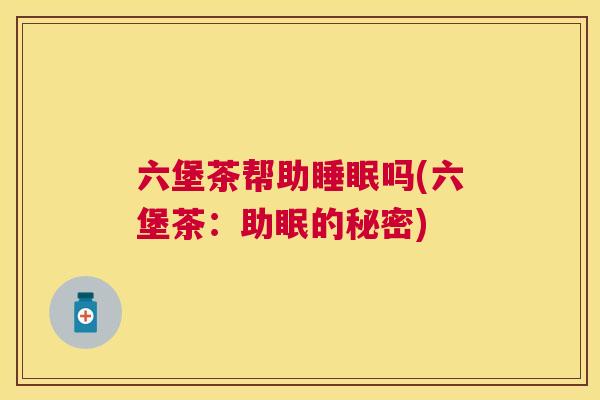 六堡茶帮助睡眠吗(六堡茶：助眠的秘密)