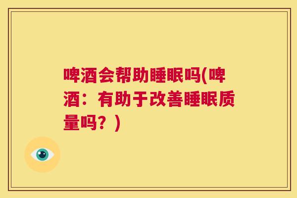 啤酒会帮助睡眠吗(啤酒：有助于改善睡眠质量吗？)