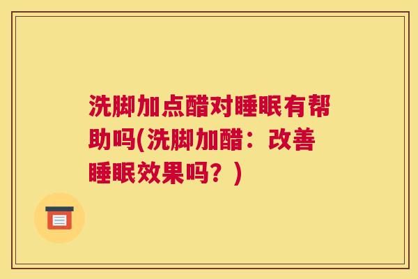 洗脚加点醋对睡眠有帮助吗(洗脚加醋：改善睡眠效果吗？)