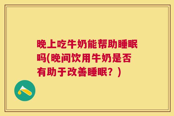 晚上吃牛奶能帮助睡眠吗(晚间饮用牛奶是否有助于改善睡眠？)