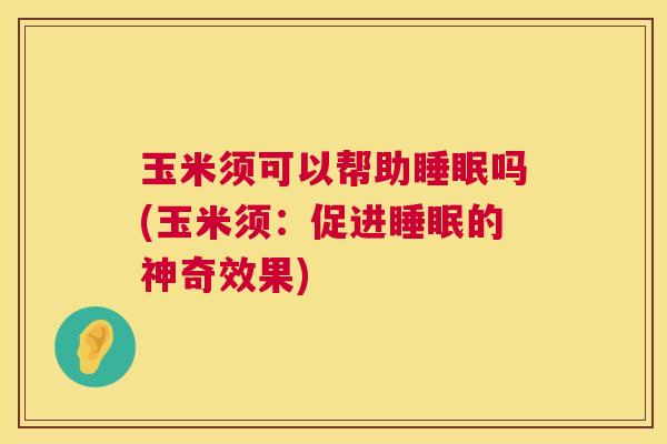 玉米须可以帮助睡眠吗(玉米须：促进睡眠的神奇效果)