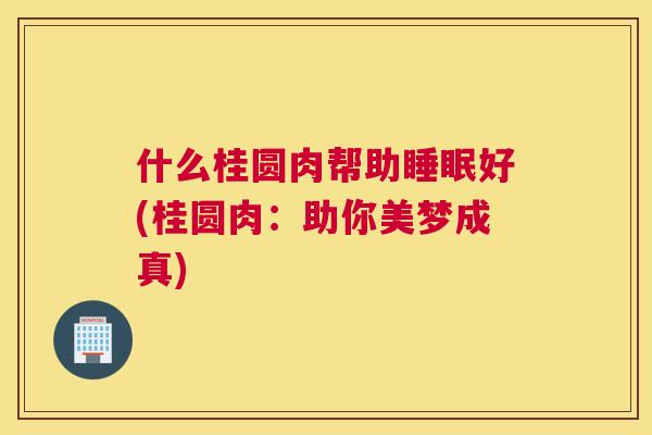 什么桂圆肉帮助睡眠好(桂圆肉：助你美梦成真)