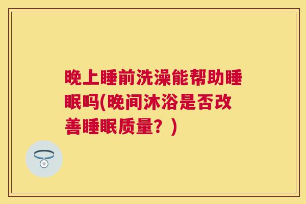 晚上睡前洗澡能帮助睡眠吗(晚间沐浴是否改善睡眠质量？)
