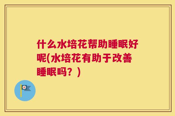 什么水培花帮助睡眠好呢(水培花有助于改善睡眠吗？)