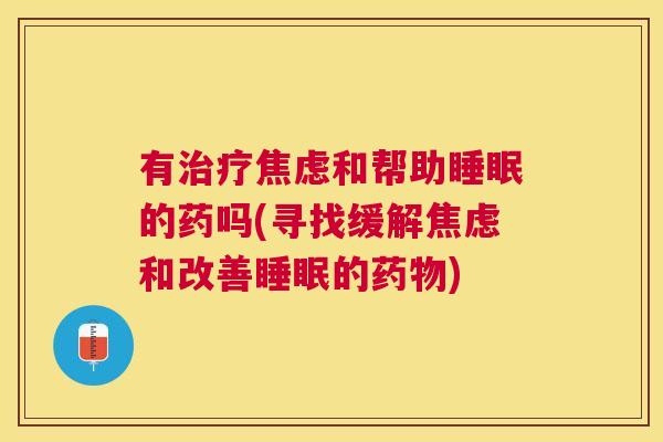 有治疗焦虑和帮助睡眠的药吗(寻找缓解焦虑和改善睡眠的药物)
