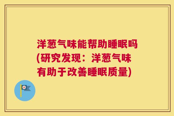 洋葱气味能帮助睡眠吗(研究发现：洋葱气味有助于改善睡眠质量)