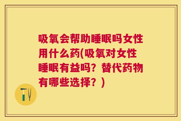 吸氧会帮助睡眠吗女性用什么药(吸氧对女性睡眠有益吗？替代药物有哪些选择？)