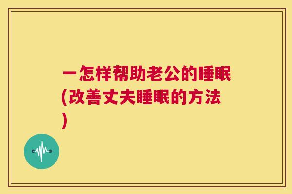 一怎样帮助老公的睡眠(改善丈夫睡眠的方法)