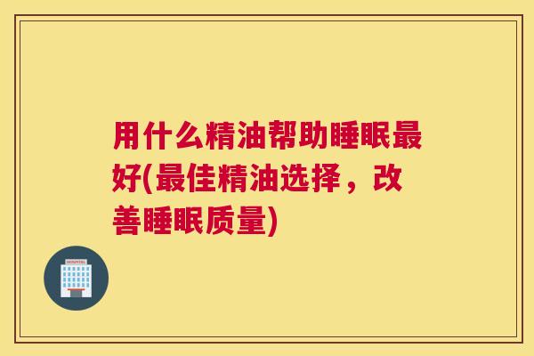 用什么精油帮助睡眠最好(最佳精油选择，改善睡眠质量)