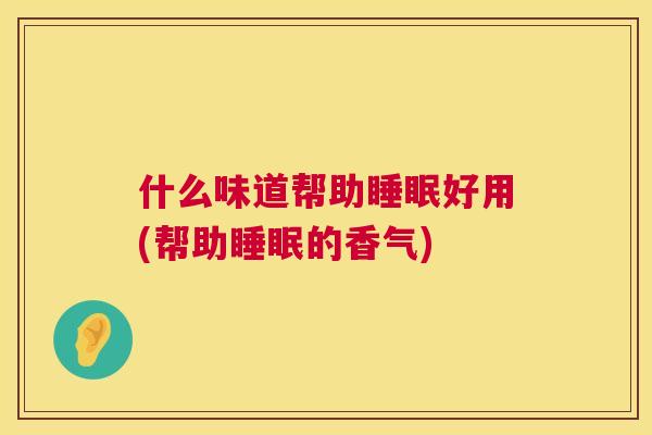 什么味道帮助睡眠好用(帮助睡眠的香气)