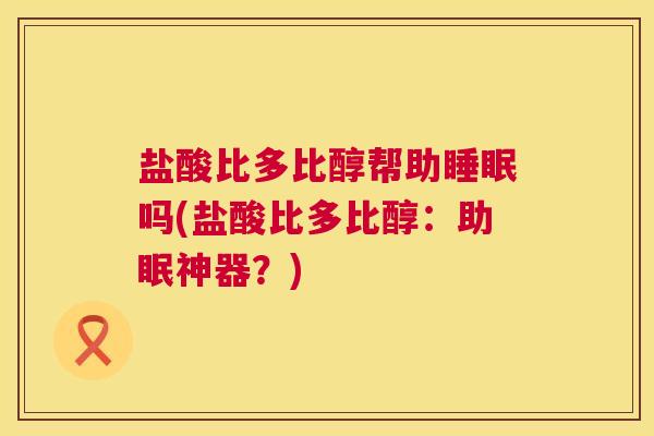 盐酸比多比醇帮助睡眠吗(盐酸比多比醇：助眠神器？)