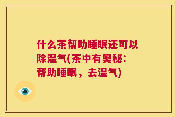 什么茶帮助睡眠还可以除湿气(茶中有奥秘：帮助睡眠，去湿气)