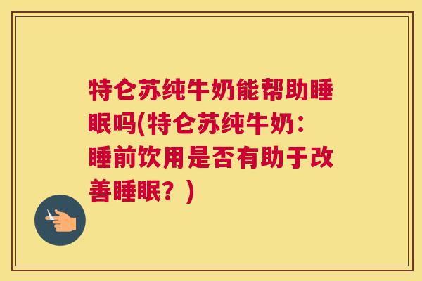 特仑苏纯牛奶能帮助睡眠吗(特仑苏纯牛奶：睡前饮用是否有助于改善睡眠？)