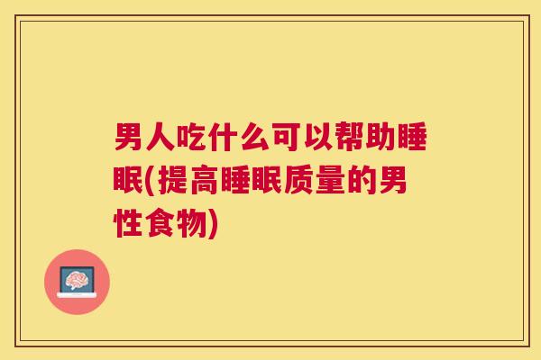男人吃什么可以帮助睡眠(提高睡眠质量的男性食物)