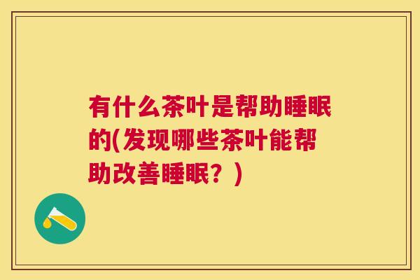 有什么茶叶是帮助睡眠的(发现哪些茶叶能帮助改善睡眠？)