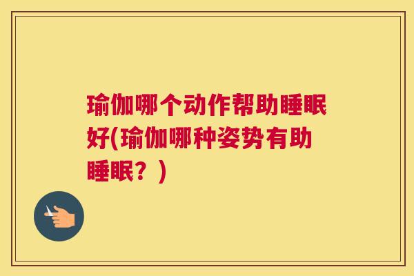瑜伽哪个动作帮助睡眠好(瑜伽哪种姿势有助睡眠？)
