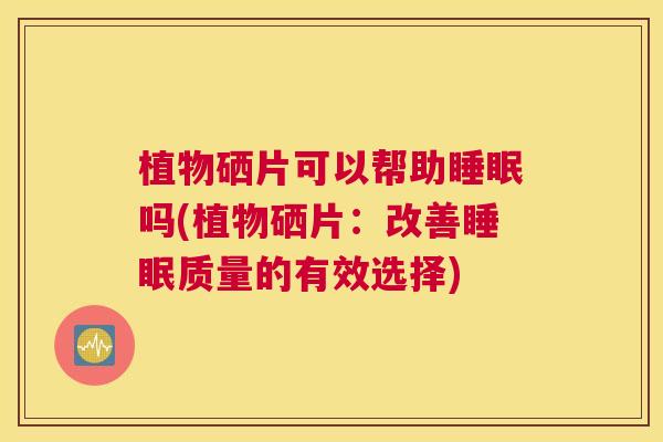 植物硒片可以帮助睡眠吗(植物硒片：改善睡眠质量的有效选择)