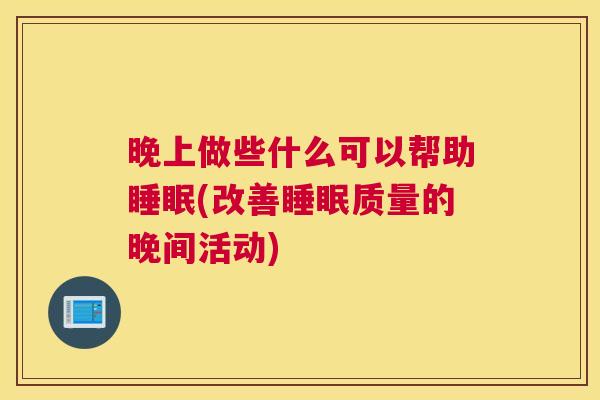 晚上做些什么可以帮助睡眠(改善睡眠质量的晚间活动)