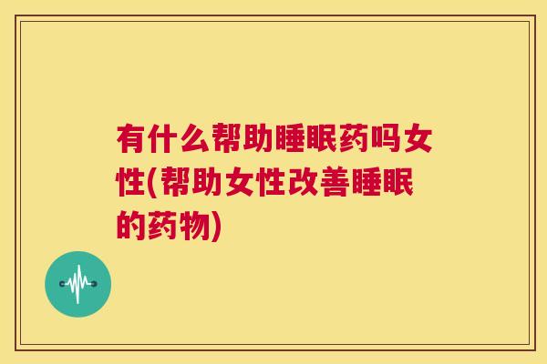 有什么帮助睡眠药吗女性(帮助女性改善睡眠的药物)