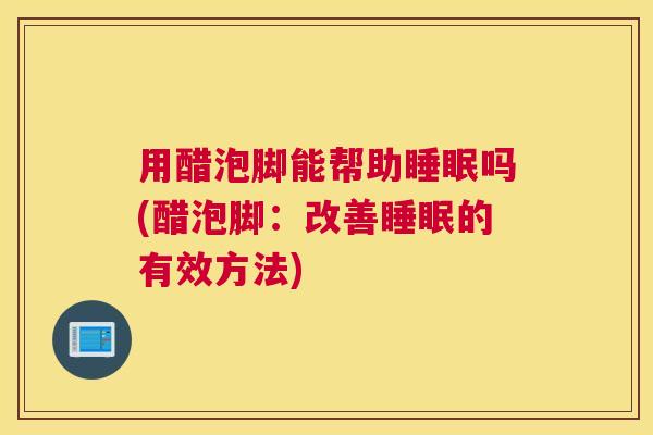 用醋泡脚能帮助睡眠吗(醋泡脚：改善睡眠的有效方法)