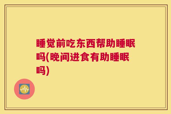 睡觉前吃东西帮助睡眠吗(晚间进食有助睡眠吗)