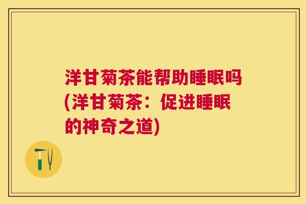 洋甘菊茶能帮助睡眠吗(洋甘菊茶：促进睡眠的神奇之道)