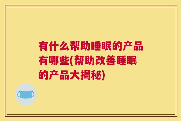 有什么帮助睡眠的产品有哪些(帮助改善睡眠的产品大揭秘)