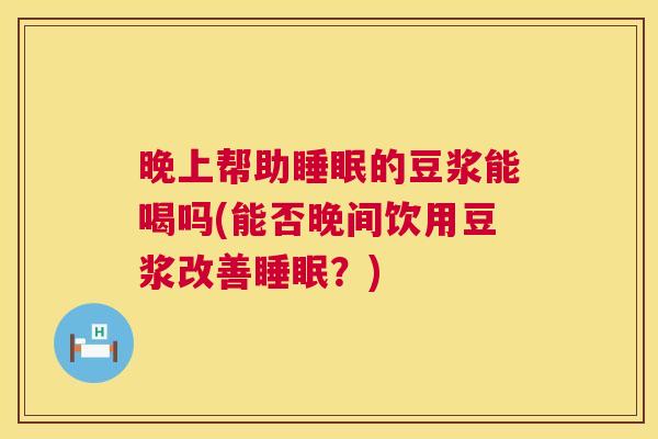 晚上帮助睡眠的豆浆能喝吗(能否晚间饮用豆浆改善睡眠？)