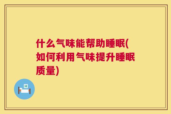 什么气味能帮助睡眠(如何利用气味提升睡眠质量)