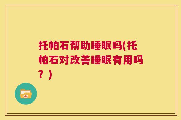 托帕石帮助睡眠吗(托帕石对改善睡眠有用吗？)