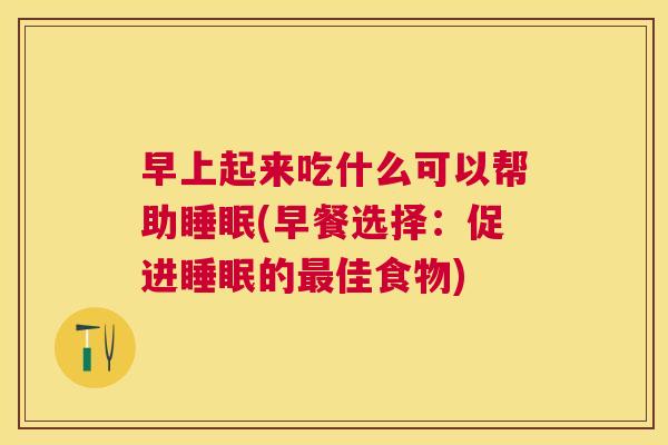早上起来吃什么可以帮助睡眠(早餐选择：促进睡眠的最佳食物)