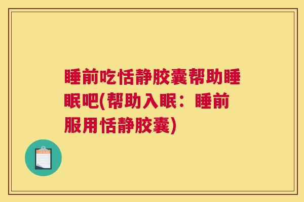 睡前吃恬静胶囊帮助睡眠吧(帮助入眠：睡前服用恬静胶囊)