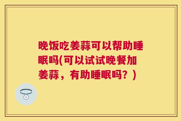 晚饭吃姜蒜可以帮助睡眠吗(可以试试晚餐加姜蒜，有助睡眠吗？)