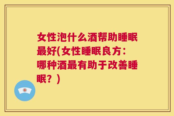 女性泡什么酒帮助睡眠最好(女性睡眠良方：哪种酒最有助于改善睡眠？)